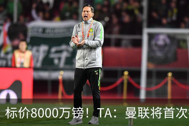 标价8000万镑！TA：曼联将首次报价M费，但不准备满足西汉姆要价